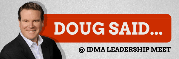 Doug said @ IDMA Leadership Meet
